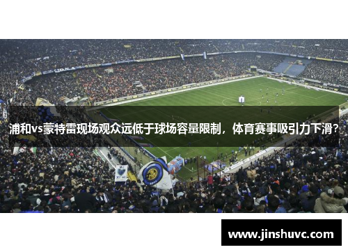 浦和vs蒙特雷现场观众远低于球场容量限制,体育赛事吸引力下滑?